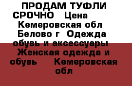 ПРОДАМ ТУФЛИ СРОЧНО › Цена ­ 500 - Кемеровская обл., Белово г. Одежда, обувь и аксессуары » Женская одежда и обувь   . Кемеровская обл.